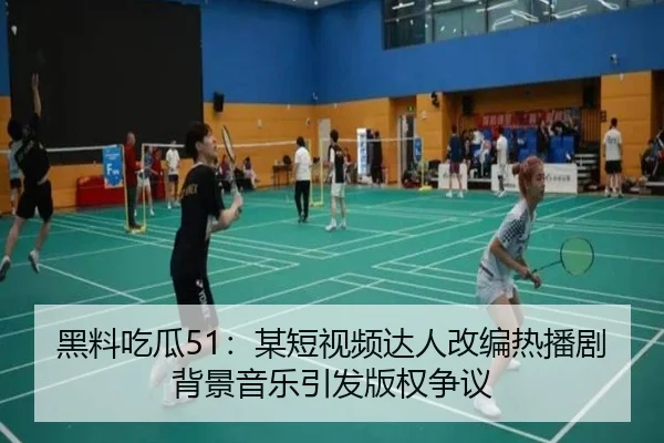 黑料吃瓜51：某短视频达人改编热播剧背景音乐引发版权争议