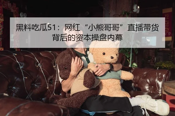 黑料吃瓜51：网红“小熊哥哥”直播带货背后的资本操盘内幕